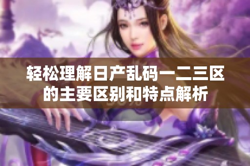 輕松理解日產亂碼一二三區的主要區別和特點解析