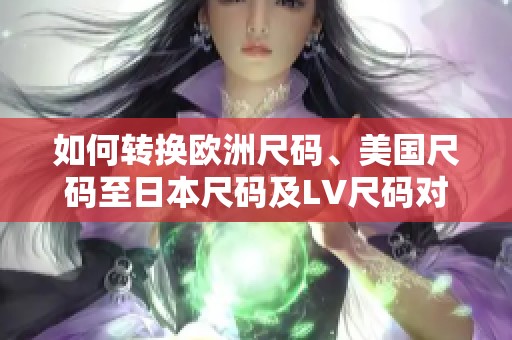 如何轉換歐洲尺碼、美國尺碼至日本尺碼及LV尺碼對照指南