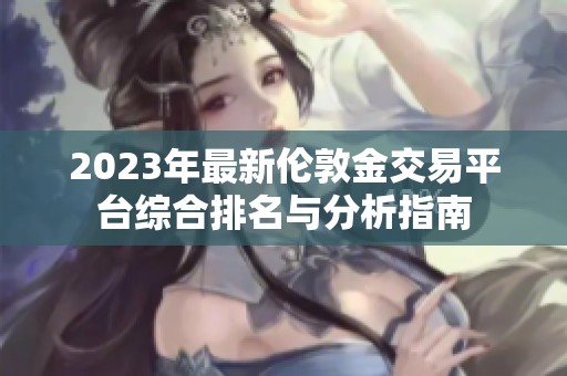 2023年最新倫敦金交易平臺綜合排名與分析指南