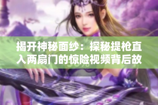 揭開神秘面紗：探秘提槍直入兩扇門的驚險視頻背后故事