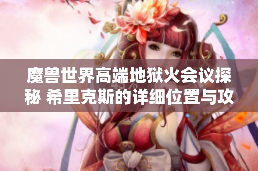 魔獸世界高端地獄火會議探秘 希里克斯的詳細位置與攻略分析