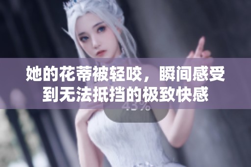 她的花蒂被輕咬，瞬間感受到無法抵擋的極致快感