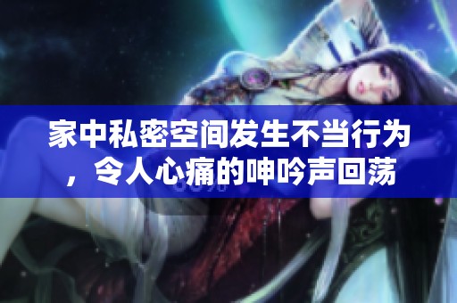 家中私密空間發(fā)生不當(dāng)行為，令人心痛的呻吟聲回蕩