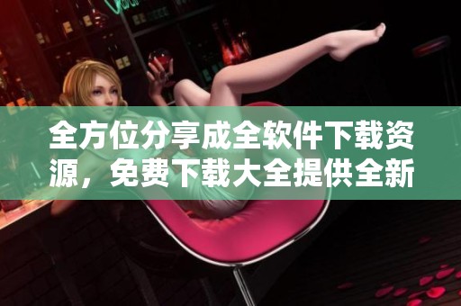 全方位分享成全軟件下載資源，免費下載大全提供全新選擇