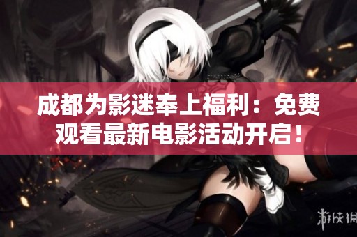 成都為影迷奉上福利：免費觀看最新電影活動開啟！