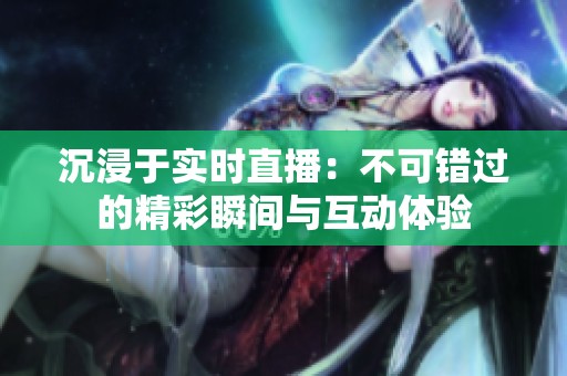 沉浸于實時直播：不可錯過的精彩瞬間與互動體驗