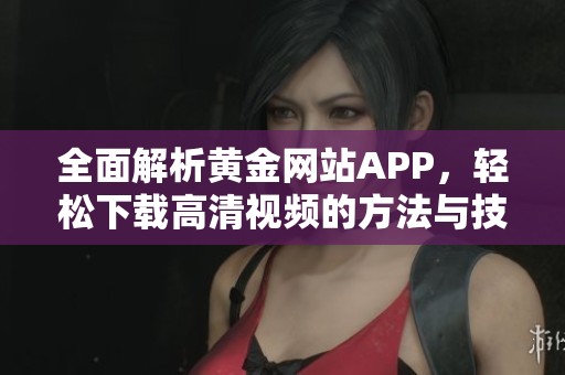 全面解析黃金網站APP，輕松下載高清視頻的方法與技巧