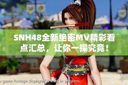 SNH48全新絕密MV精彩看點(diǎn)匯總，讓你一探究竟！