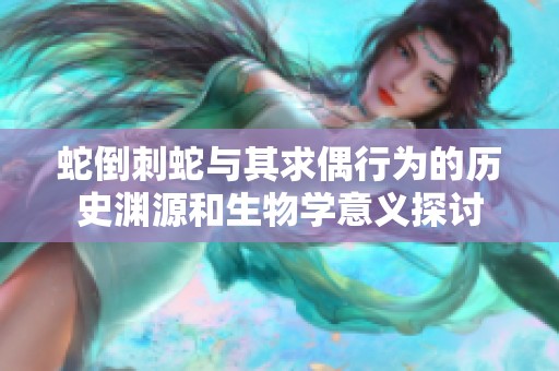 蛇倒刺蛇與其求偶行為的歷史淵源和生物學意義探討