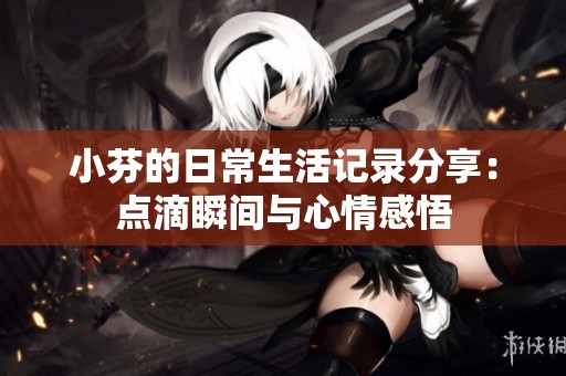 小芬的日常生活記錄分享：點滴瞬間與心情感悟