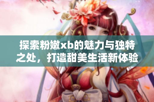 探索粉嫩xb的魅力與獨特之處，打造甜美生活新體驗