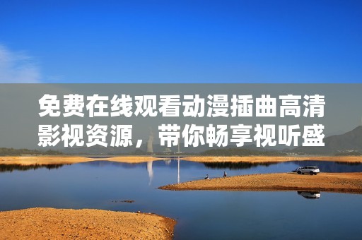 免費在線觀看動漫插曲高清影視資源，帶你暢享視聽盛宴