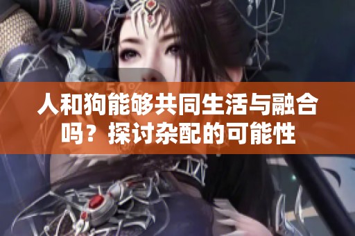 人和狗能夠共同生活與融合嗎？探討雜配的可能性