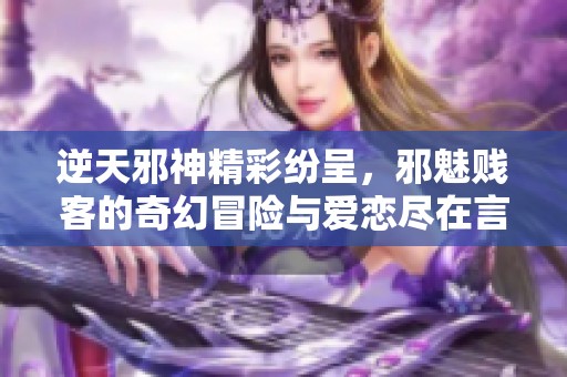 逆天邪神精彩紛呈，邪魅賤客的奇幻冒險與愛戀盡在言情888小說網