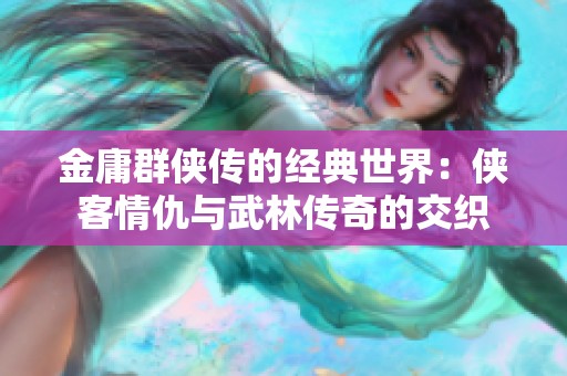 金庸群俠傳的經(jīng)典世界：俠客情仇與武林傳奇的交織