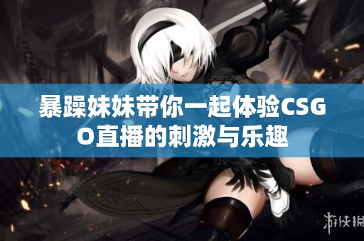暴躁妹妹帶你一起體驗CSGO直播的刺激與樂趣