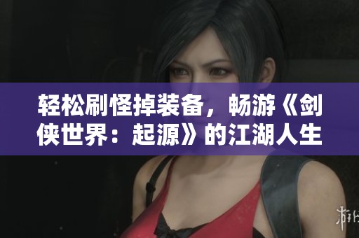 輕松刷怪掉裝備，暢游《劍俠世界：起源》的江湖人生