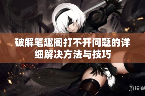 破解筆趣閣打不開問題的詳細解決方法與技巧