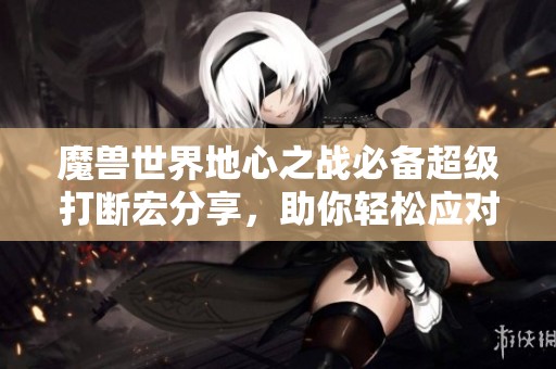 魔獸世界地心之戰必備超級打斷宏分享，助你輕松應對戰斗挑戰