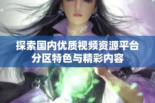 探索國(guó)內(nèi)優(yōu)質(zhì)視頻資源平臺(tái)分區(qū)特色與精彩內(nèi)容