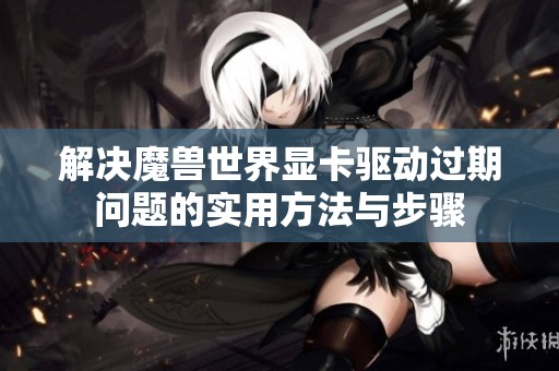 解決魔獸世界顯卡驅動過期問題的實用方法與步驟