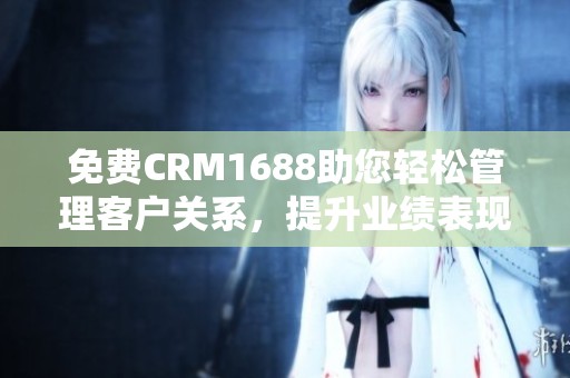 免費CRM1688助您輕松管理客戶關系，提升業績表現