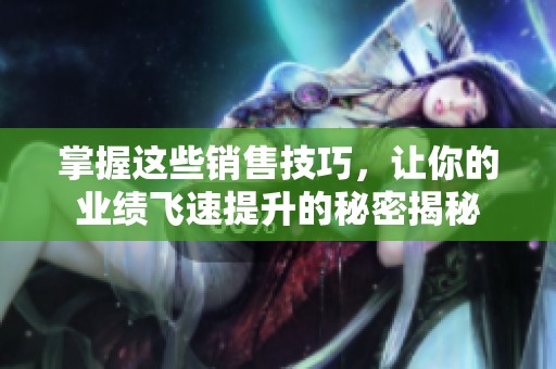 掌握這些銷售技巧，讓你的業(yè)績飛速提升的秘密揭秘