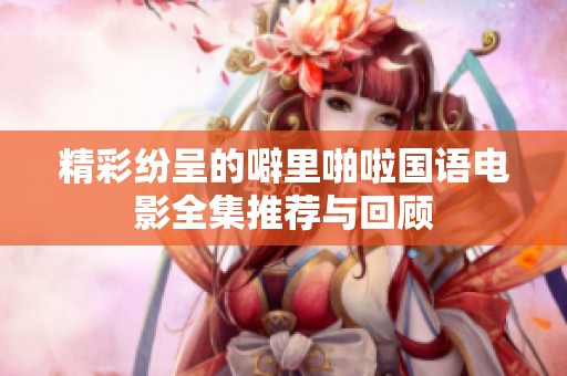 精彩紛呈的噼里啪啦國語電影全集推薦與回顧