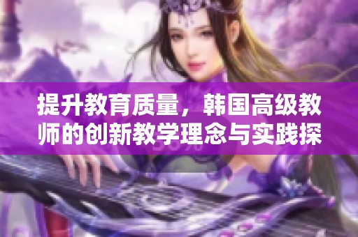 提升教育質量，韓國高級教師的創新教學理念與實踐探索