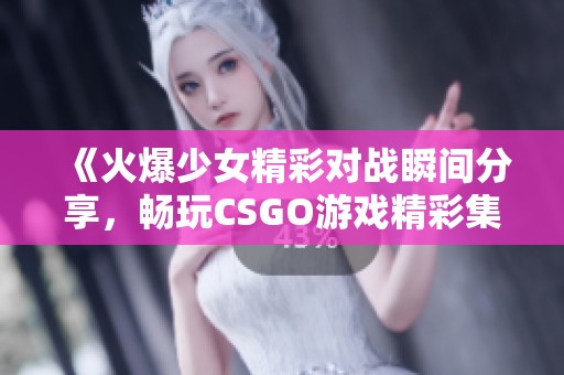 《火爆少女精彩對戰瞬間分享，暢玩CSGO游戲精彩集錦》