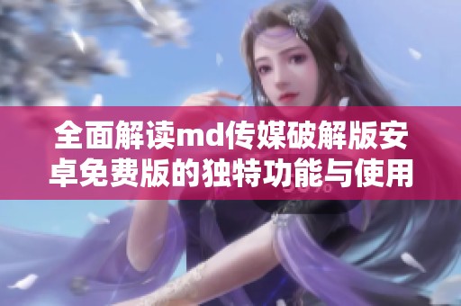 全面解讀md傳媒破解版安卓免費(fèi)版的獨(dú)特功能與使用體驗(yàn)
