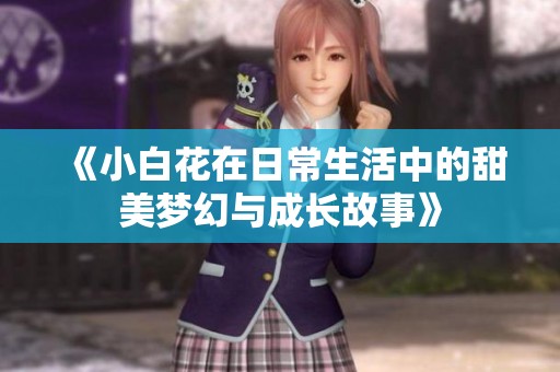 《小白花在日常生活中的甜美夢幻與成長故事》