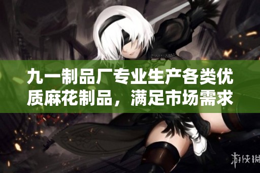九一制品廠專業生產各類優質麻花制品，滿足市場需求