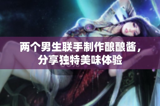 兩個男生聯手制作釀釀醬，分享獨特美味體驗