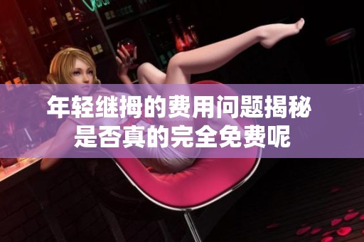 年輕繼拇的費用問題揭秘 是否真的完全免費呢