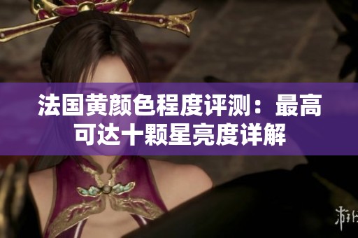 法國黃顏色程度評測：最高可達(dá)十顆星亮度詳解