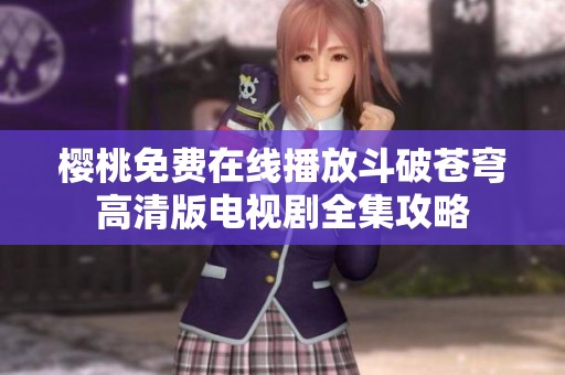 櫻桃免費在線播放斗破蒼穹高清版電視劇全集攻略
