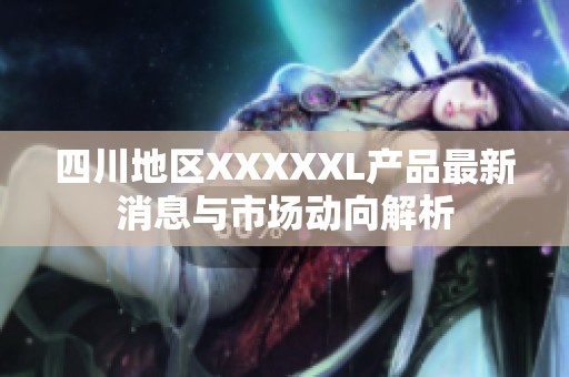四川地區XXXXXL產品最新消息與市場動向解析