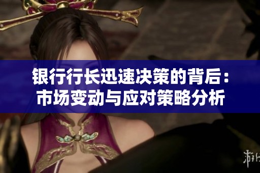 銀行行長(zhǎng)迅速?zèng)Q策的背后：市場(chǎng)變動(dòng)與應(yīng)對(duì)策略分析