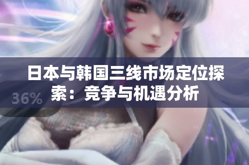 日本與韓國三線市場定位探索：競爭與機(jī)遇分析