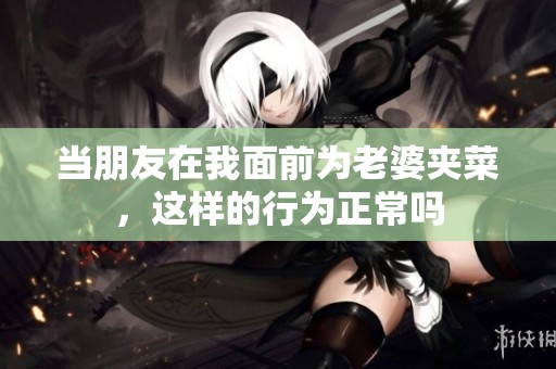 當(dāng)朋友在我面前為老婆夾菜，這樣的行為正常嗎
