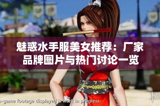 魅惑水手服美女推薦：廠家品牌圖片與熱門(mén)討論一覽