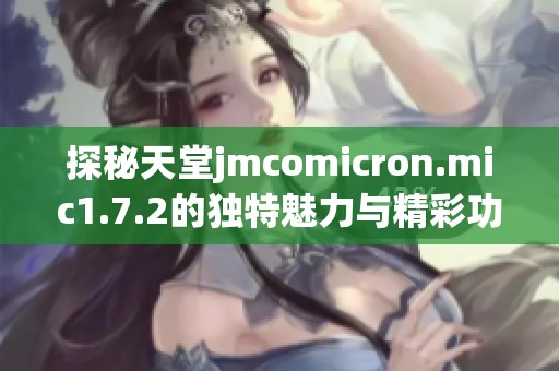 探秘天堂jmcomicron.mic1.7.2的獨特魅力與精彩功能
