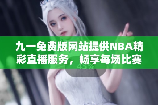 九一免費(fèi)版網(wǎng)站提供NBA精彩直播服務(wù)，暢享每場(chǎng)比賽樂趣