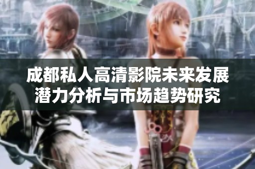 成都私人高清影院未來發展潛力分析與市場趨勢研究