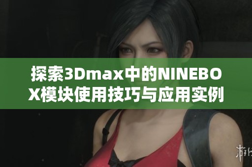 探索3Dmax中的NINEBOX模塊使用技巧與應用實例