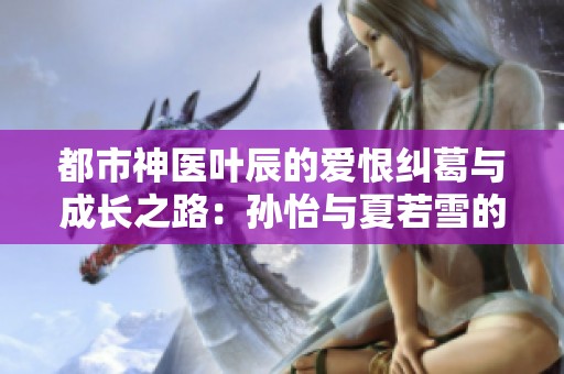 都市神醫葉辰的愛恨糾葛與成長之路：孫怡與夏若雪的故事