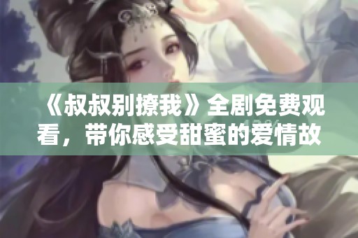 《叔叔別撩我》全劇免費觀看，帶你感受甜蜜的愛情故事
