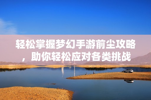 輕松掌握夢幻手游前塵攻略，助你輕松應對各類挑戰