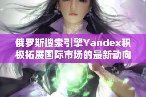 俄羅斯搜索引擎Yandex積極拓展國際市場的最新動向